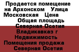 Продается помещение на Архонском › Улица ­ Московская › Цена ­ 3 000 000 › Общая площадь ­ 45 - Северная Осетия, Владикавказ г. Недвижимость » Помещения продажа   . Северная Осетия,Владикавказ г.